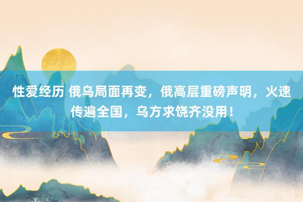 性爱经历 俄乌局面再变，俄高层重磅声明，火速传遍全国，乌方求饶齐没用！