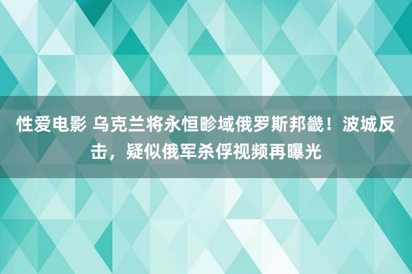 性爱电影 乌克兰将永恒畛域俄罗斯邦畿！波城反击，疑似俄军杀俘视频再曝光