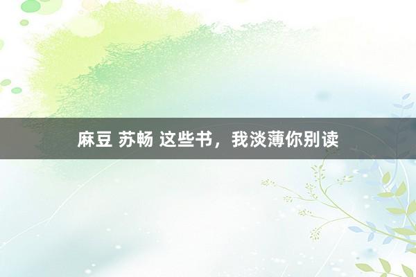 麻豆 苏畅 这些书，我淡薄你别读