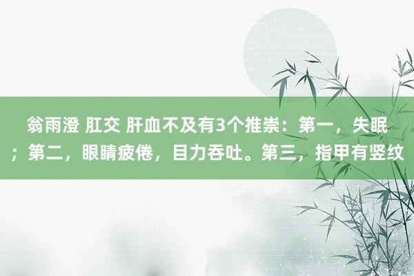 翁雨澄 肛交 肝血不及有3个推崇：第一，失眠；第二，眼睛疲倦，目力吞吐。第三，指甲有竖纹