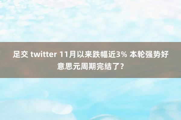 足交 twitter 11月以来跌幅近3% 本轮强势好意思元周期完结了？