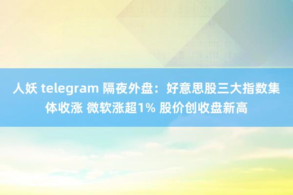 人妖 telegram 隔夜外盘：好意思股三大指数集体收涨 微软涨超1% 股价创收盘新高