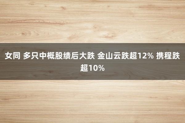 女同 多只中概股绩后大跌 金山云跌超12% 携程跌超10%