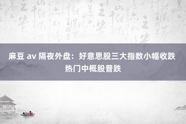 麻豆 av 隔夜外盘：好意思股三大指数小幅收跌 热门中概股普跌