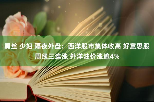 黑丝 少妇 隔夜外盘：西洋股市集体收高 好意思股周线三连涨 外洋油价涨逾4%