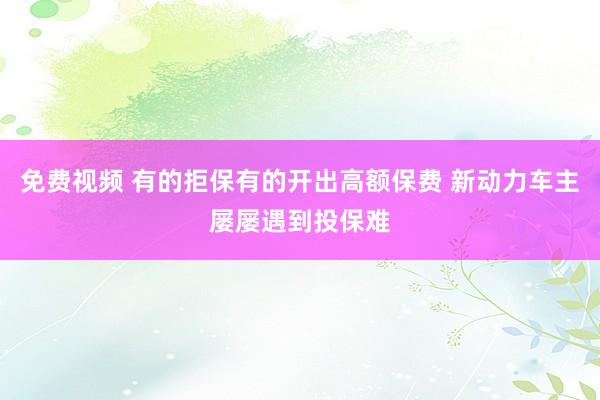 免费视频 有的拒保有的开出高额保费 新动力车主屡屡遇到投保难