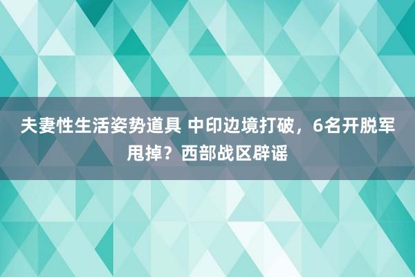 夫妻性生活姿势道具 中印边境打破，6名开脱军甩掉？西部战区辟谣