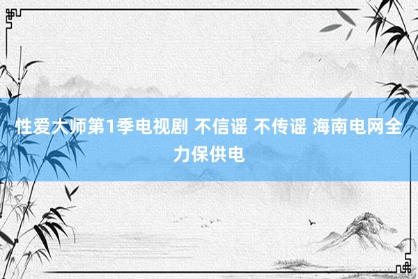 性爱大师第1季电视剧 不信谣 不传谣 海南电网全力保供电