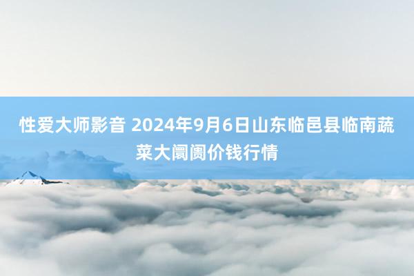 性爱大师影音 2024年9月6日山东临邑县临南蔬菜大阛阓价钱行情