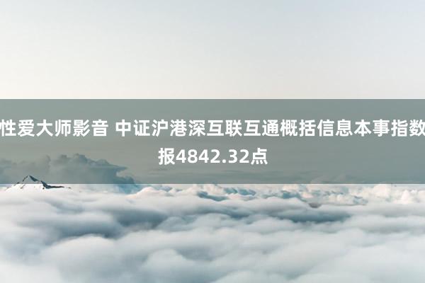 性爱大师影音 中证沪港深互联互通概括信息本事指数报4842.32点