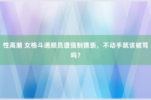 性高潮 女格斗通顺员遭强制猥亵，不动手就该被骂吗？