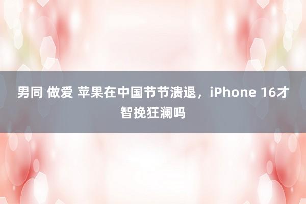 男同 做爱 苹果在中国节节溃退，iPhone 16才智挽狂澜吗