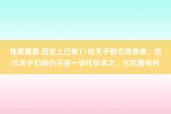 性爱画面 历史上已有11位天子因它而丧命，历代天子们却仍不吝一切代价求之，它究竟有何