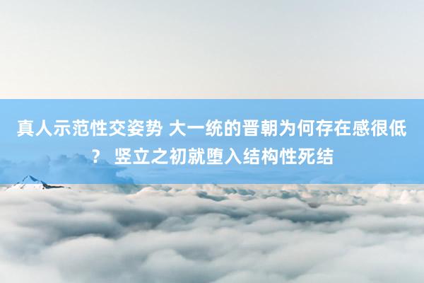 真人示范性交姿势 大一统的晋朝为何存在感很低？ 竖立之初就堕入结构性死结