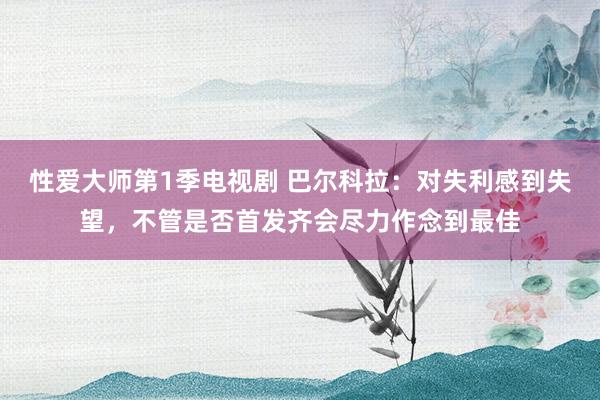 性爱大师第1季电视剧 巴尔科拉：对失利感到失望，不管是否首发齐会尽力作念到最佳