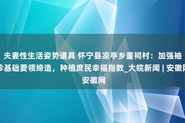 夫妻性生活姿势道具 怀宁县凉亭乡董祠村：加强袖珍基础要领缔造，种植庶民幸福指数_大皖新闻 | 安徽网