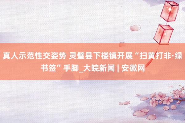 真人示范性交姿势 灵璧县下楼镇开展“扫黄打非·绿书签”手脚_大皖新闻 | 安徽网