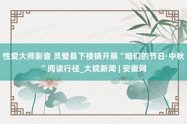 性爱大师影音 灵璧县下楼镇开展“咱们的节日·中秋”阅读行径_大皖新闻 | 安徽网