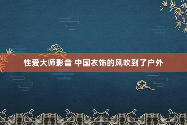 性爱大师影音 中国衣饰的风吹到了户外