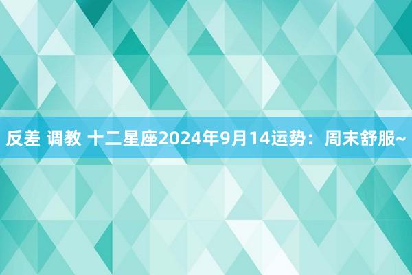 反差 调教 十二星座2024年9月14运势：周末舒服~