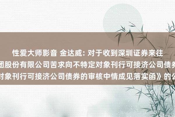 性爱大师影音 金达威: 对于收到深圳证券来往所《对于厦门金达威集团股份有限公司苦求向不特定对象刊行可接济公司债券的审核中情成见落实函》的公告