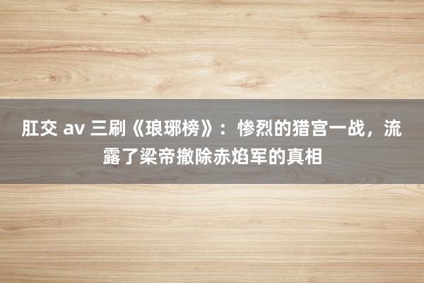 肛交 av 三刷《琅琊榜》：惨烈的猎宫一战，流露了梁帝撤除赤焰军的真相