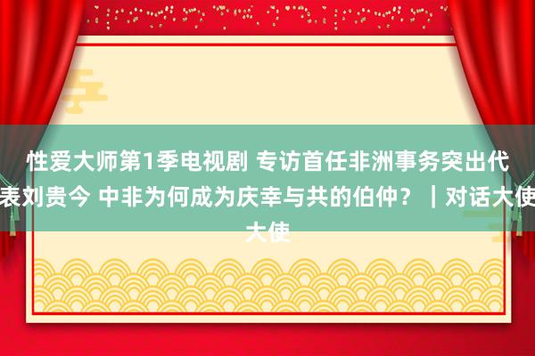 性爱大师第1季电视剧 专访首任非洲事务突出代表刘贵今 中非为何成为庆幸与共的伯仲？｜对话大使