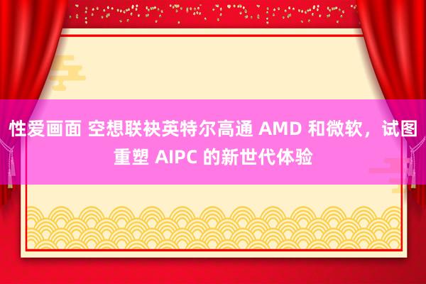 性爱画面 空想联袂英特尔高通 AMD 和微软，试图重塑 AIPC 的新世代体验