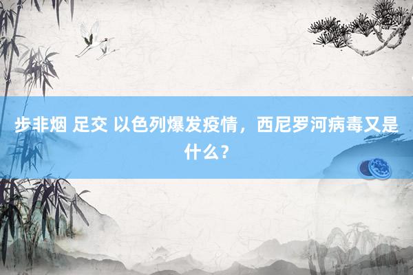 步非烟 足交 以色列爆发疫情，西尼罗河病毒又是什么？