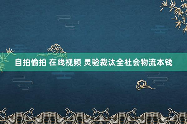 自拍偷拍 在线视频 灵验裁汰全社会物流本钱