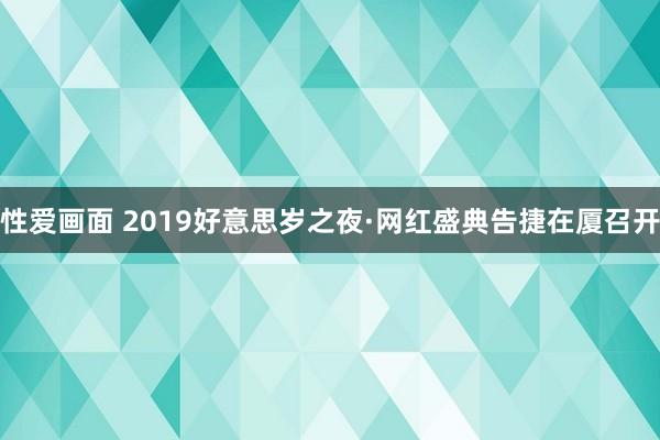 性爱画面 2019好意思岁之夜·网红盛典告捷在厦召开