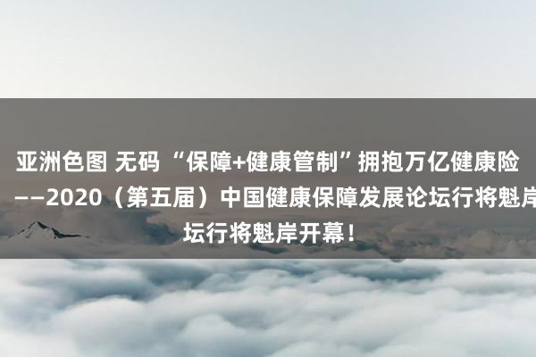 亚洲色图 无码 “保障+健康管制”拥抱万亿健康险阛阓！ ——2020（第五届）中国健康保障发展论坛行将魁岸开幕！