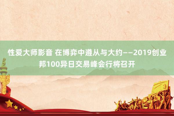 性爱大师影音 在博弈中遵从与大约——2019创业邦100异日交易峰会行将召开