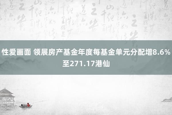 性爱画面 领展房产基金年度每基金单元分配增8.6%至271.17港仙