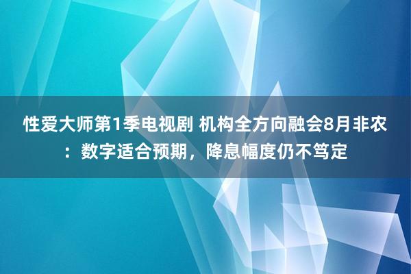 性爱大师第1季电视剧 机构全方向融会8月非农：数字适合预期，降息幅度仍不笃定