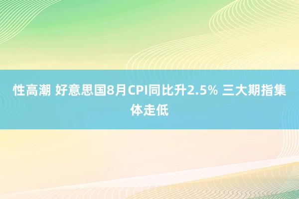 性高潮 好意思国8月CPI同比升2.5% 三大期指集体走低