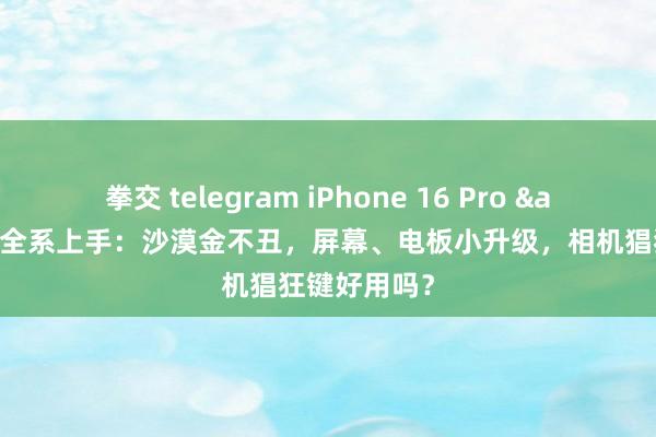 拳交 telegram iPhone 16 Pro & 规范版全系上手：沙漠金不丑，屏幕、电板小升级，相机猖狂键好用吗？