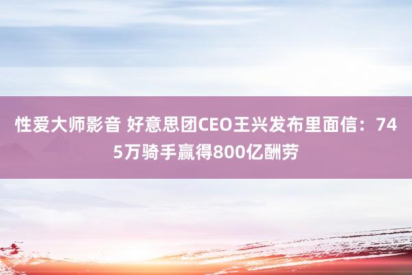 性爱大师影音 好意思团CEO王兴发布里面信：745万骑手赢得800亿酬劳