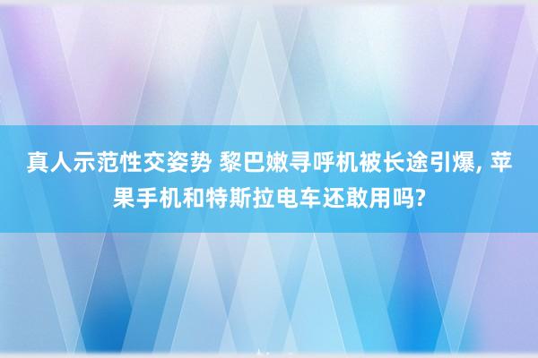 真人示范性交姿势 黎巴嫩寻呼机被长途引爆， 苹果手机和特斯拉电车还敢用吗?