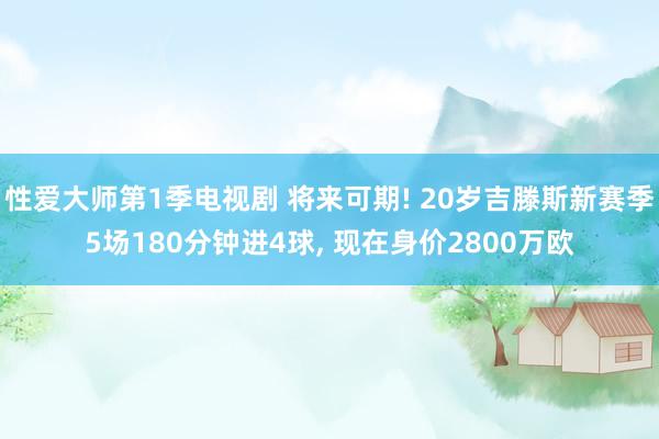 性爱大师第1季电视剧 将来可期! 20岁吉滕斯新赛季5场180分钟进4球， 现在身价2800万欧