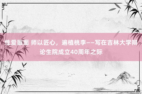 性爱画面 师以匠心，遍植桃李——写在吉林大学辩论生院成立40周年之际