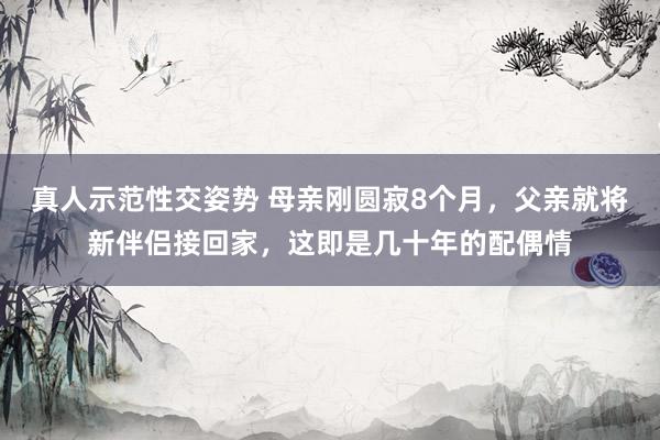 真人示范性交姿势 母亲刚圆寂8个月，父亲就将新伴侣接回家，这即是几十年的配偶情