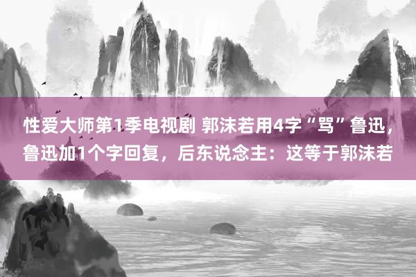 性爱大师第1季电视剧 郭沫若用4字“骂”鲁迅，鲁迅加1个字回复，后东说念主：这等于郭沫若