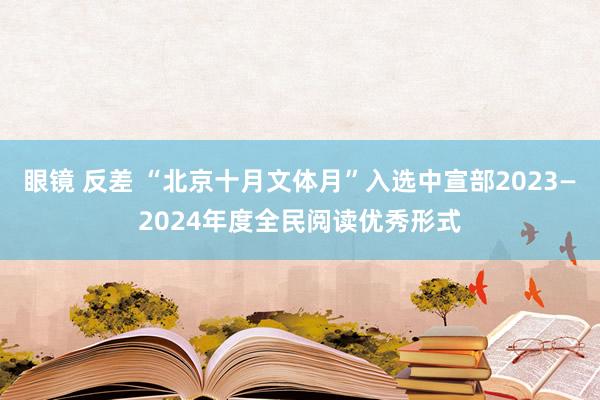 眼镜 反差 “北京十月文体月”入选中宣部2023—2024年度全民阅读优秀形式