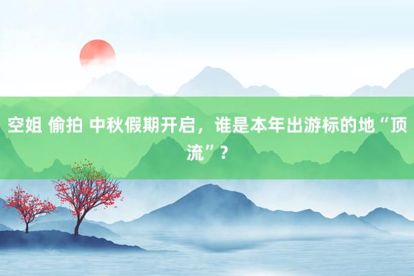 空姐 偷拍 中秋假期开启，谁是本年出游标的地“顶流”？