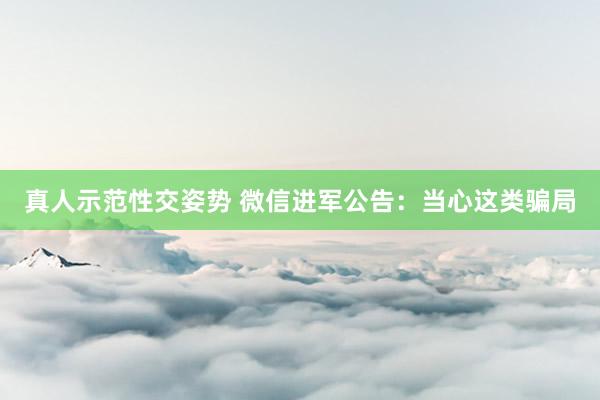 真人示范性交姿势 微信进军公告：当心这类骗局