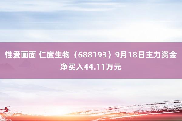 性爱画面 仁度生物（688193）9月18日主力资金净买入44.11万元