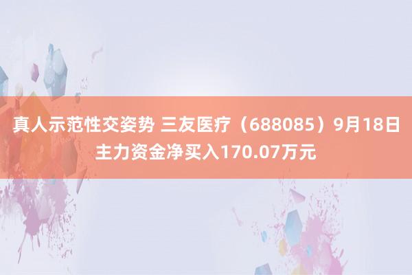 真人示范性交姿势 三友医疗（688085）9月18日主力资金净买入170.07万元