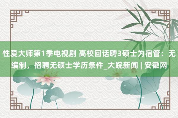 性爱大师第1季电视剧 高校回话聘3硕士为宿管：无编制，招聘无硕士学历条件_大皖新闻 | 安徽网