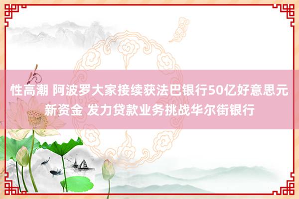 性高潮 阿波罗大家接续获法巴银行50亿好意思元新资金 发力贷款业务挑战华尔街银行